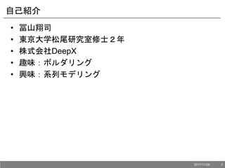 2017/11/28 2
自己紹介
• 冨山翔司
• 東京大学松尾研究室修士２年
• 株式会社DeepX
• 趣味：ボルダリング
• 興味：系列モデリング
 