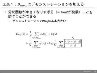 工夫１：𝐷𝑠𝑎𝑚𝑝にデモンストレーションを加える
• 分配関数が小さくなりすぎる（= 𝑙𝑜𝑔𝑍が発散）ことを
防ぐことができる
– デモンストレーションの𝑤𝑗は基本大きい
𝑤𝑗
2017/11/28 20
 