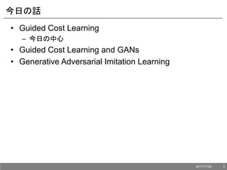 今日の話
• Guided Cost Learning
– 今日の中心
• Guided Cost Learning and GANs
• Generative Adversarial Imitation Learning
2017/11/28 3
 