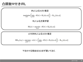 凸関数Ψ付きIRL
IRLによるコスト推定
RLによる方策学習
ψ付きIRLによるコスト推定
Ψをかける理由はひとまず置いておく．
2017/11/28 40
 