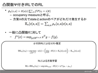 凸関数Ψ付きIRLでのRL
•
– occupancy measureと呼ぶ。
– 方策πの元でstateとactionのペアがどれだけ発生するか
• 一般に凸関数fに対して
–
ψ付きIRLによるコスト推定
RLによる方策学習
2017/11/28 41
 