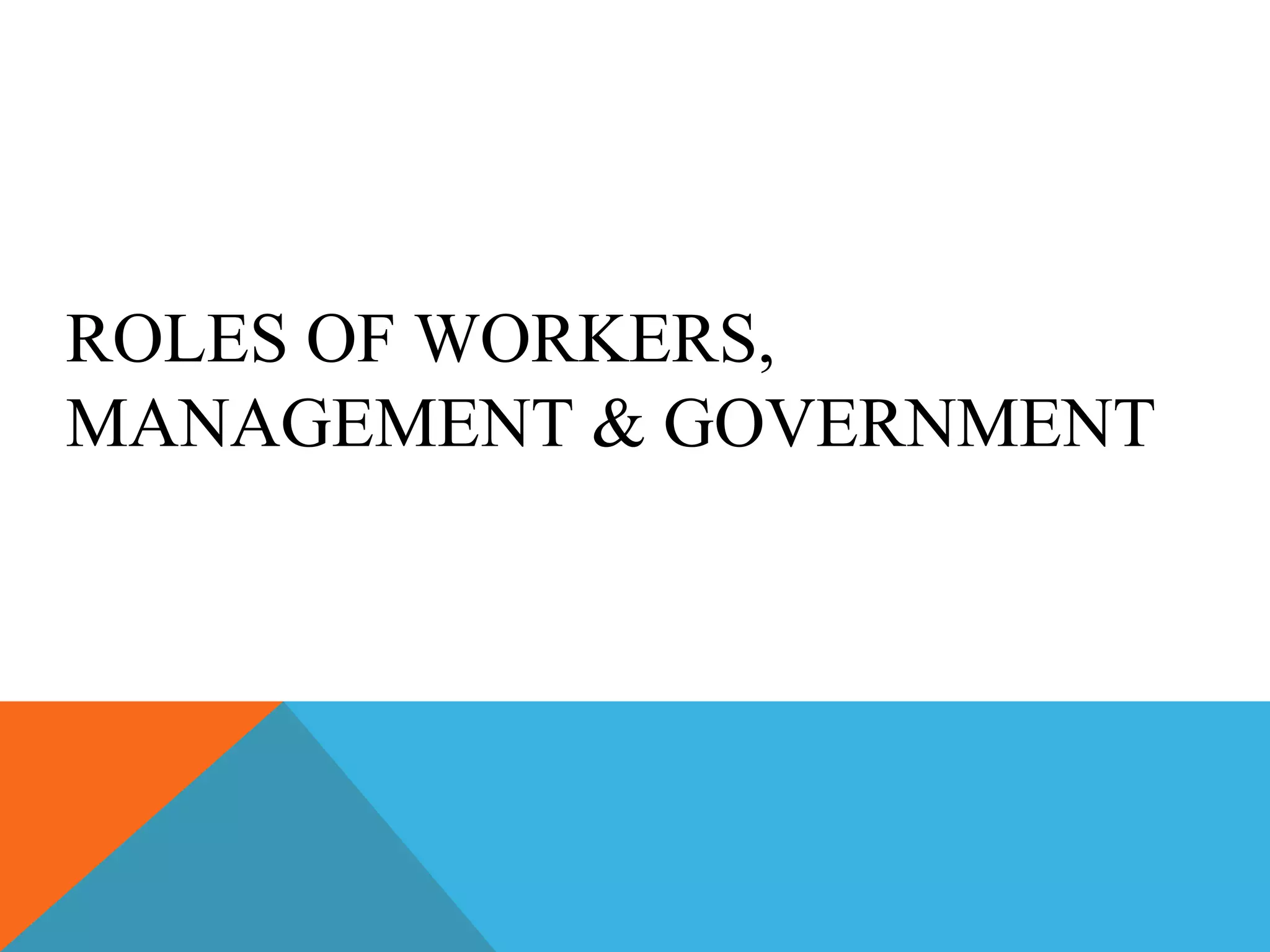 ROLES OF WORKERS,
MANAGEMENT & GOVERNMENT
 