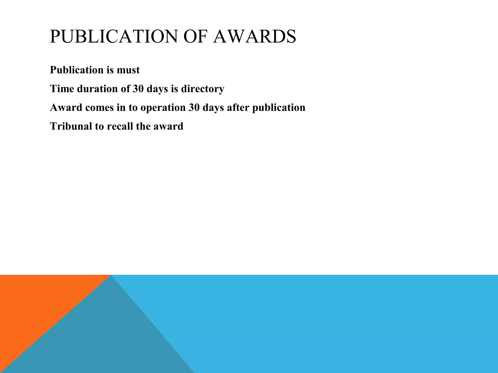 PUBLICATION OF AWARDS
Publication is must
Time duration of 30 days is directory
Award comes in to operation 30 days after publication
Tribunal to recall the award
 