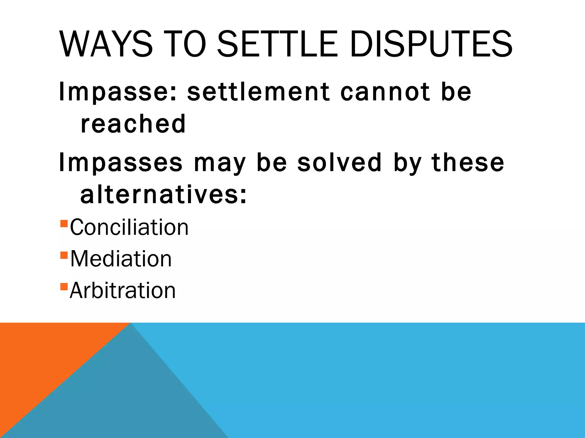 WAYS TO SETTLE DISPUTES
Impasse: settlement cannot be
  reached
Impasses may be solved by these
  alternatives:
Conciliation
Mediation
Arbitration
 
