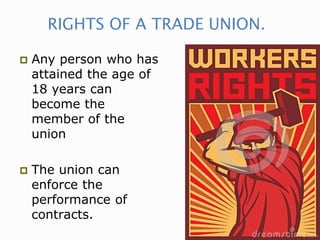 RIGHTS OF A TRADE UNION.
 Any person who has
attained the age of
18 years can
become the
member of the
union
 The union can
enforce the
performance of
contracts.
 