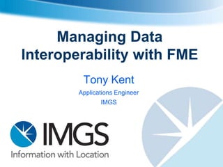 Managing Data
Interoperability with FME
         Tony Kent
        Applications Engineer
               IMGS
 