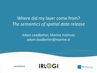 Where did my layer come from?
The semantics of spatial data release
Adam Leadbetter, Marine Institute
adam.leadbetter@marine.ie
 