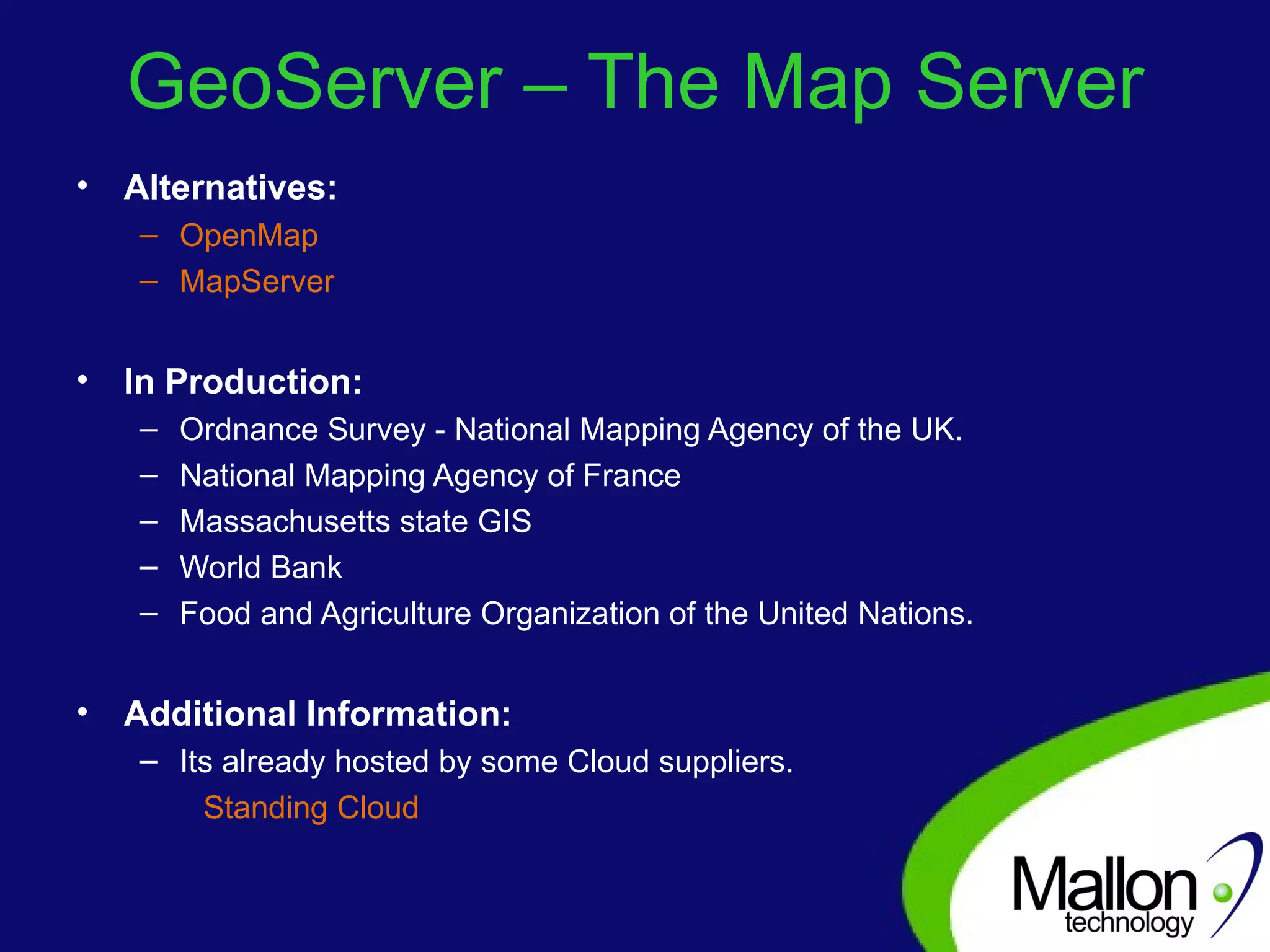 GeoServer – The Map Server Alternatives:  OpenMap MapServer In Production: Ordnance Survey - National Mapping Agency of the UK. National Mapping Agency of France Massachusetts state GIS World Bank Food and Agriculture Organization of the United Nations. Additional Information: Its already hosted by some Cloud suppliers. Standing Cloud   