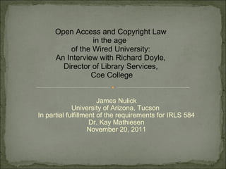 James Nulick University of Arizona, Tucson  In partial fulfillment of the requirements for IRLS 584 Dr. Kay Mathiesen November 20, 2011 Open Access and Copyright Law in the age  of the Wired University: An Interview with Richard Doyle, Director of Library Services,   Coe College 