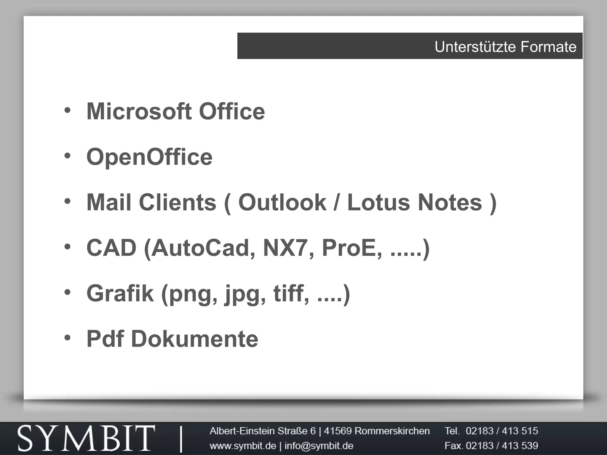 Unterstützte Formate
• Microsoft Office
• OpenOffice
• Mail Clients ( Outlook / Lotus Notes )
• CAD (AutoCad, NX7, ProE, .....)
• Grafik (png, jpg, tiff, ....)
• Pdf Dokumente
 