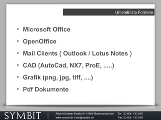 Unterstützte Formate
• Microsoft Office
• OpenOffice
• Mail Clients ( Outlook / Lotus Notes )
• CAD (AutoCad, NX7, ProE, .....)
• Grafik (png, jpg, tiff, ....)
• Pdf Dokumente
 