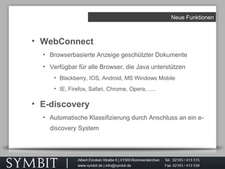 Neue Funktionen
• WebConnect
• Browserbasierte Anzeige geschützter Dokumente
• Verfügbar für alle Browser, die Java unterstützen
• Blackberry, IOS, Android, MS Windows Mobile
• IE, Firefox, Safari, Chrome, Opera, .....
• E-discovery
• Automatische Klassifizierung durch Anschluss an ein e-
discovery System
 