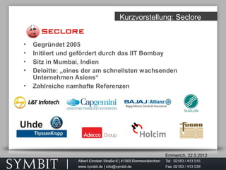 Emmerich, 22.5.2012
Kurzvorstellung: Seclore
• Gegründet 2005
• Initiiert und gefördert durch das IIT Bombay
• Sitz in Mumbai, Indien
• Deloitte: „eines der am schnellsten wachsenden
Unternehmen Asiens“
• Zahlreiche namhafte Referenzen
 