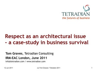 Respect as an architectural issue - a case-study in business survival Tom Graves , Tetradian Consulting IRM-EAC London, June 2011 info@tetradian.com / www.tetradian.com 12 Jun 2011 (c) Tom Graves / Tetradian 2011 