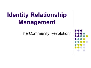 Identity Relationship
Management
The Community Revolution
 