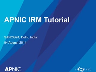 APNIC IRM Tutorial
SANOG24, Delhi, India
04 August 2014
 