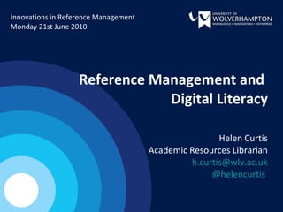 Reference Management and  Digital Literacy Helen Curtis Academic Resources Librarian [email_address] @helencurtis   Innovations in Reference Management  Monday 21st June 2010 