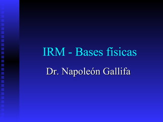 IRM - Bases físicas Dr. Napoleón Gallifa 