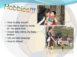 Hobbies!!!I love to play soccer!I also like to listen to music on my spare timeI loved baby sitting my Baby brother.I do not hate sleeping!I love to dance!
