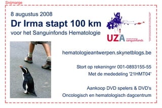 Snijmarge


  8 augustus 2008
  Dr Irma stapt 100 km
  voor het Sanguinfonds Hematologie


                    hematologieantwerpen.skynetblogs.be

                          Stort op rekeningnr 001-0893155-55
                               Met de mededeling '21HMT04'


                              Aankoop DVD spelers  DVD's
                    Oncologisch en hematologisch dagcentrum
 
