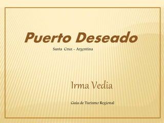 Puerto Deseado
Santa Cruz - Argentina
Irma Vedia
Guía de Turismo Regional
 