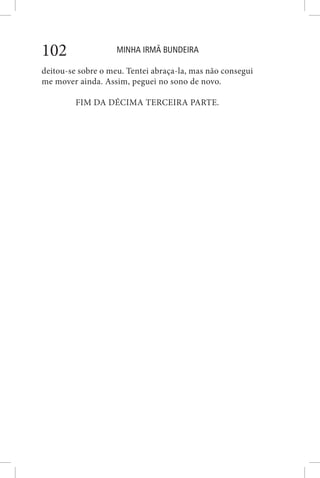 MINHA IRMÃ BUNDEIRA102
deitou-se sobre o meu. Tentei abraça-la, mas não consegui
me mover ainda. Assim, peguei no sono de novo.
FIM DA DÉCIMA TERCEIRA PARTE.
 