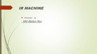 IR MACHINE
 Presented by
Md Abdun Nur
 