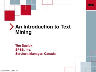 Copyright 2003-4, SPSS Inc. 1
An Introduction to Text
Mining
Tim Daciuk
SPSS, Inc.
Services Manager, Canada
 