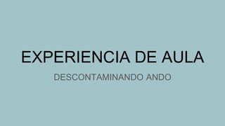 EXPERIENCIA DE AULA
DESCONTAMINANDO ANDO
 