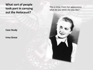 What sort of people took part in carrying out the Holocaust? Case Study  Irma Grese This is Irma. From her appearance what do you think she was like? 