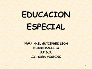 EDUCACION
ESPECIAL
YRMA HAEL GUTIERREZ LEON
PSICOPEDAGOGIA
U.P.D.S.
LIC. SARA YOSHINO
 