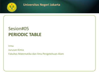 Sesion#05PERIODIC TABLE Irma Jurusan Kimia FakultasMatematikadanIlmuPengetehuanAlam 
