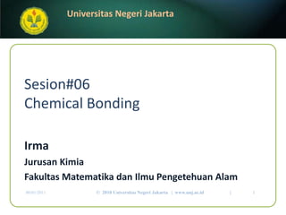 Sesion#06Chemical Bonding Irma Jurusan Kimia FakultasMatematikadanIlmuPengetehuanAlam 06/01/2011 1 ©  2010 Universitas Negeri Jakarta   |  www.unj.ac.id                      | 