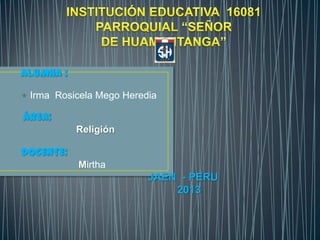 ALUMNA :
 Irma Rosicela Mego Heredia
ÁREA:
Religión
DOCENTE:
Mirtha
JAEN - PERU
2013
 
