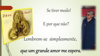 Se tiver medo! 
E por que não? 
Lembrem-se simplesmente, 
que um grande amor me espera. 
 