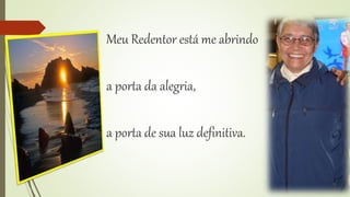 Meu Redentor está me abrindo 
a porta da alegria, 
a porta de sua luz definitiva. 
 