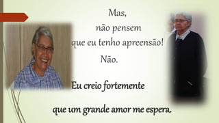 Mas, 
não pensem 
que eu tenho apreensão! 
Não. 
Eu creio fortemente 
que um grande amor me espera. 
 