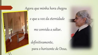 Agora que minha hora chegou 
e que a voz da eternidade 
me convida a saltar, 
definitivamente, 
para o horizonte de Deus, 
 