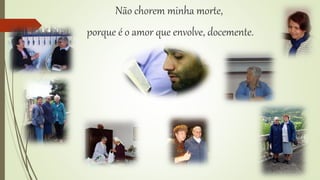 Não chorem minha morte, 
porque é o amor que envolve, docemente. 
 