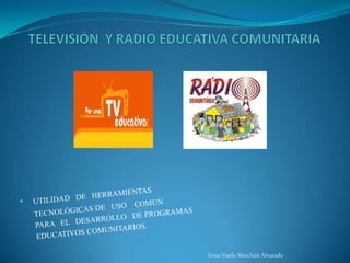 TELEVISIÓN  Y RADIO EDUCATIVA COMUNITARIAUTILIDAD   DE   HERRAMIENTAS        TECNOLÓGICAS DE   USO    COMUN          PARA   EL   DESARROLLO   DE PROGRAMAS       EDUCATIVOS COMUNITARIOS.Irma Yisela Merchán Alvarado