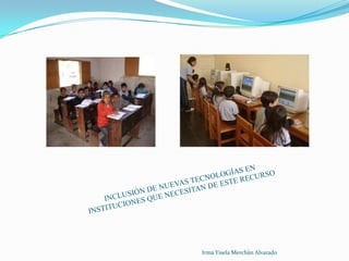 INCLUSIÓN DE NUEVAS TECNOLOGÍAS EN INSTITUCIONES QUE NECESITAN DE ESTE RECURSOIrma Yisela Merchán Alvarado