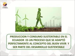 PRODUCCION Y CONSUMO SUSTENTABLE EN EL
ECUADOR ES UN PROCESO QUE SE ADAPTÓ
PERFECTAMENTE AL CONCEPTO DEL BUEN VIVIR Y
SER PARTE DEL DESARROLLO SUSTENTABLE
 