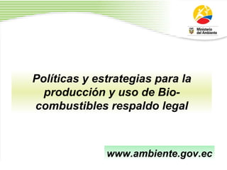 Políticas y estrategias para la producción y uso de Bio-combustibles respaldo legal www.ambiente.gov.ec 