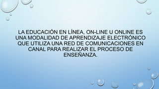 LA EDUCACIÓN EN LÍNEA, ON-LINE U ONLINE ES
UNA MODALIDAD DE APRENDIZAJE ELECTRÓNICO
QUE UTILIZA UNA RED DE COMUNICACIONES EN
CANAL PARA REALIZAR EL PROCESO DE
ENSEÑANZA.

 