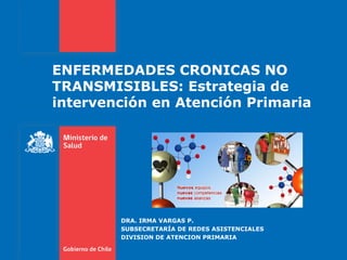 ENFERMEDADES CRONICAS NO TRANSMISIBLES: Estrategia de intervención en Atención Primaria 
DRA. IRMA VARGAS P. 
SUBSECRETARÍ...