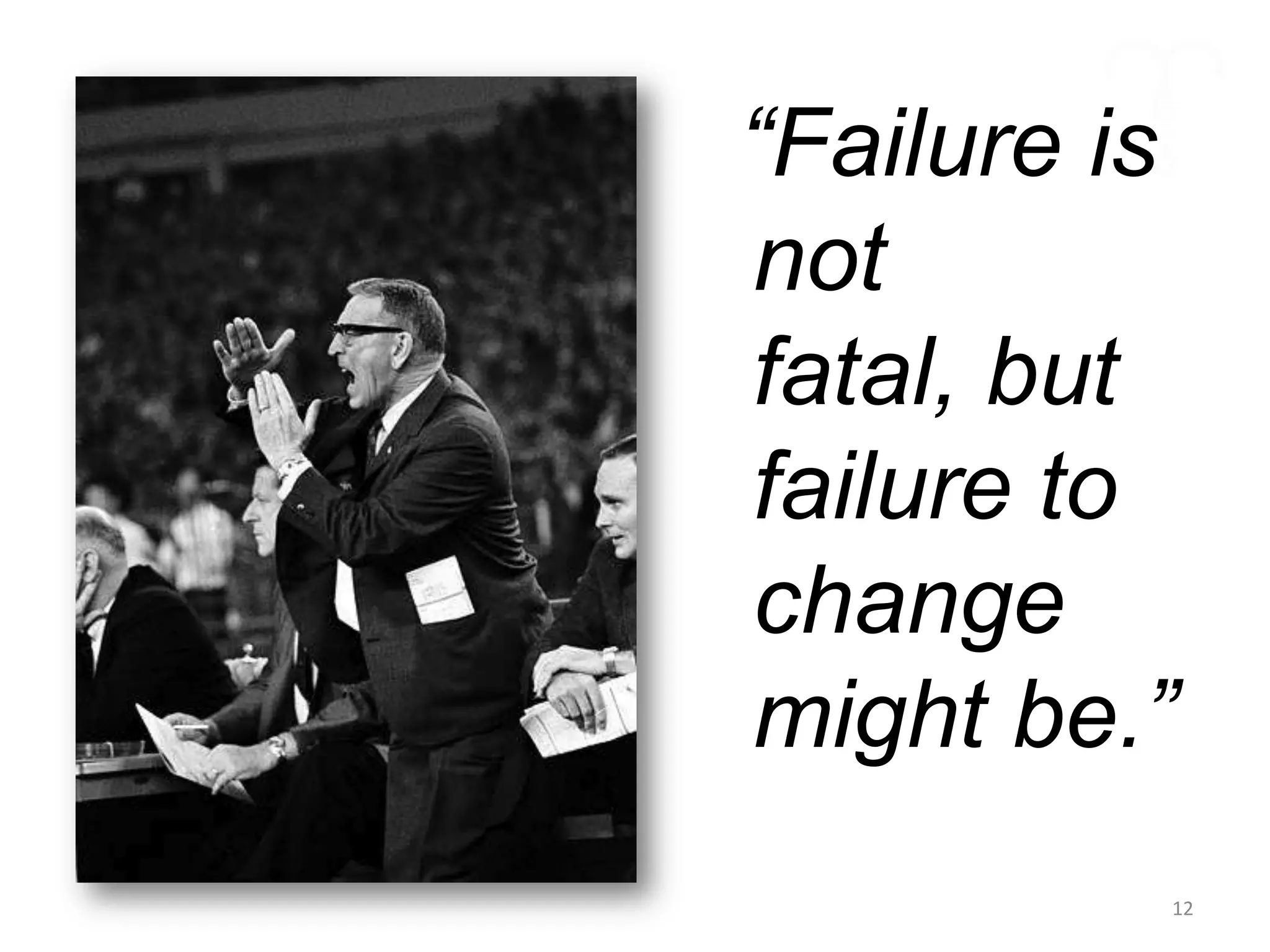 “Failure is
not
fatal, but
failure to
change
might be.”
          12
 