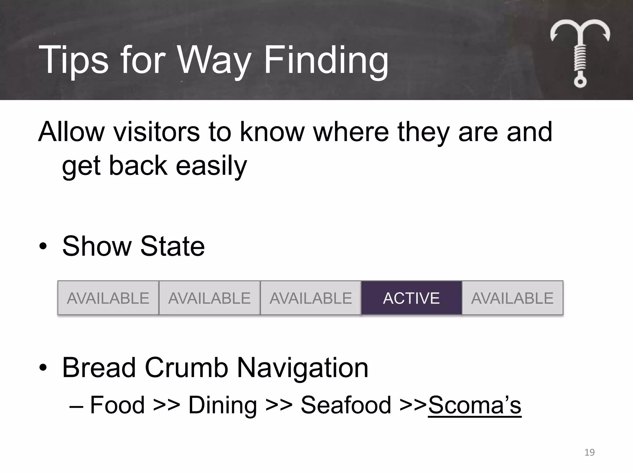 Tips for Way Finding
Allow visitors to know where they are and
  get back easily

• Show State
  AVAILABLE   AVAILABLE   AVAILABLE   ACTIVE   AVAILABLE



• Bread Crumb Navigation
  – Food >> Dining >> Seafood >>Scoma’s
                                                           19
 