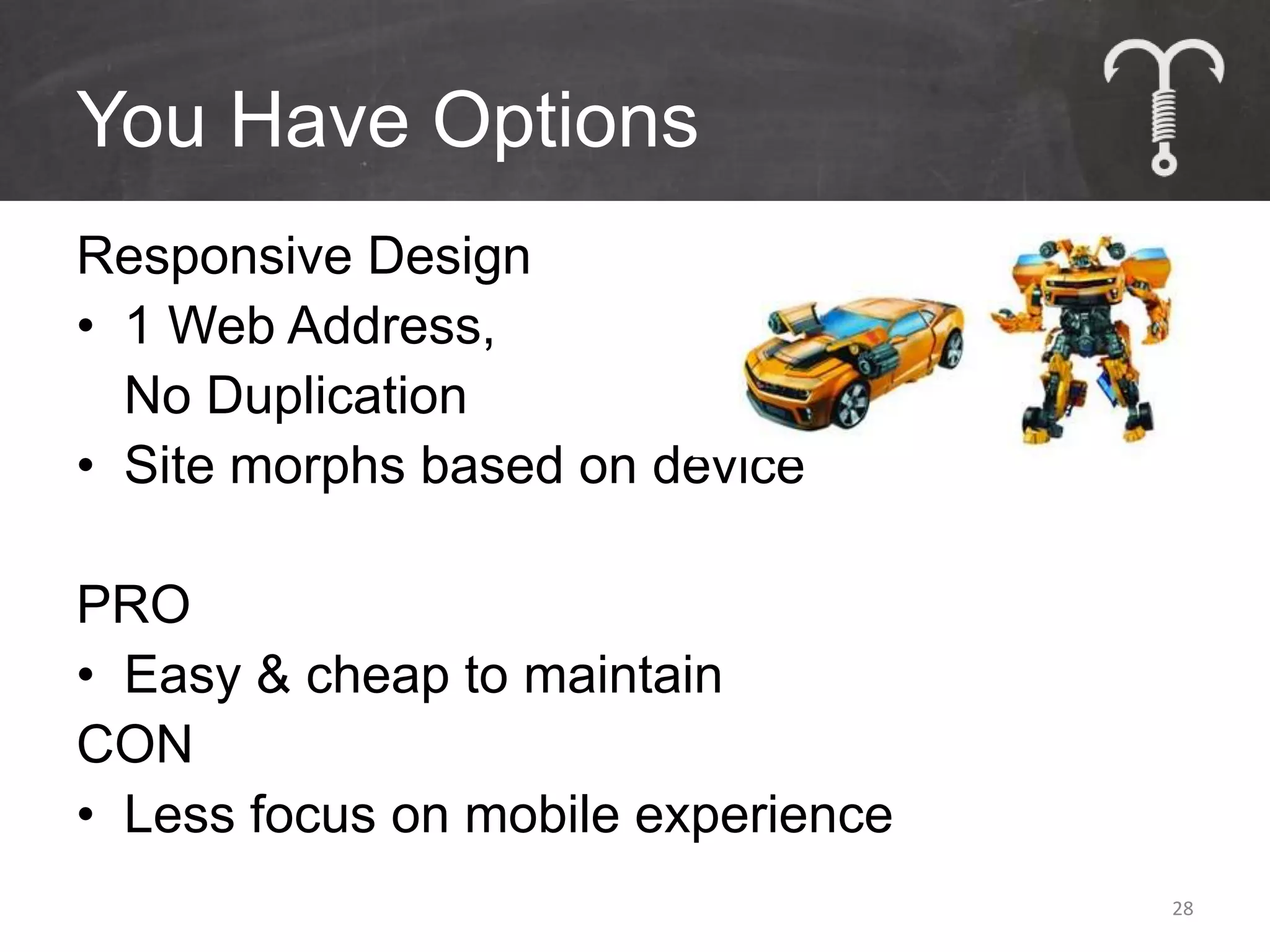 You Have Options
Responsive Design
• 1 Web Address,
  No Duplication
• Site morphs based on device

PRO
• Easy & cheap to maintain
CON
• Less focus on mobile experience
                                    28
 
