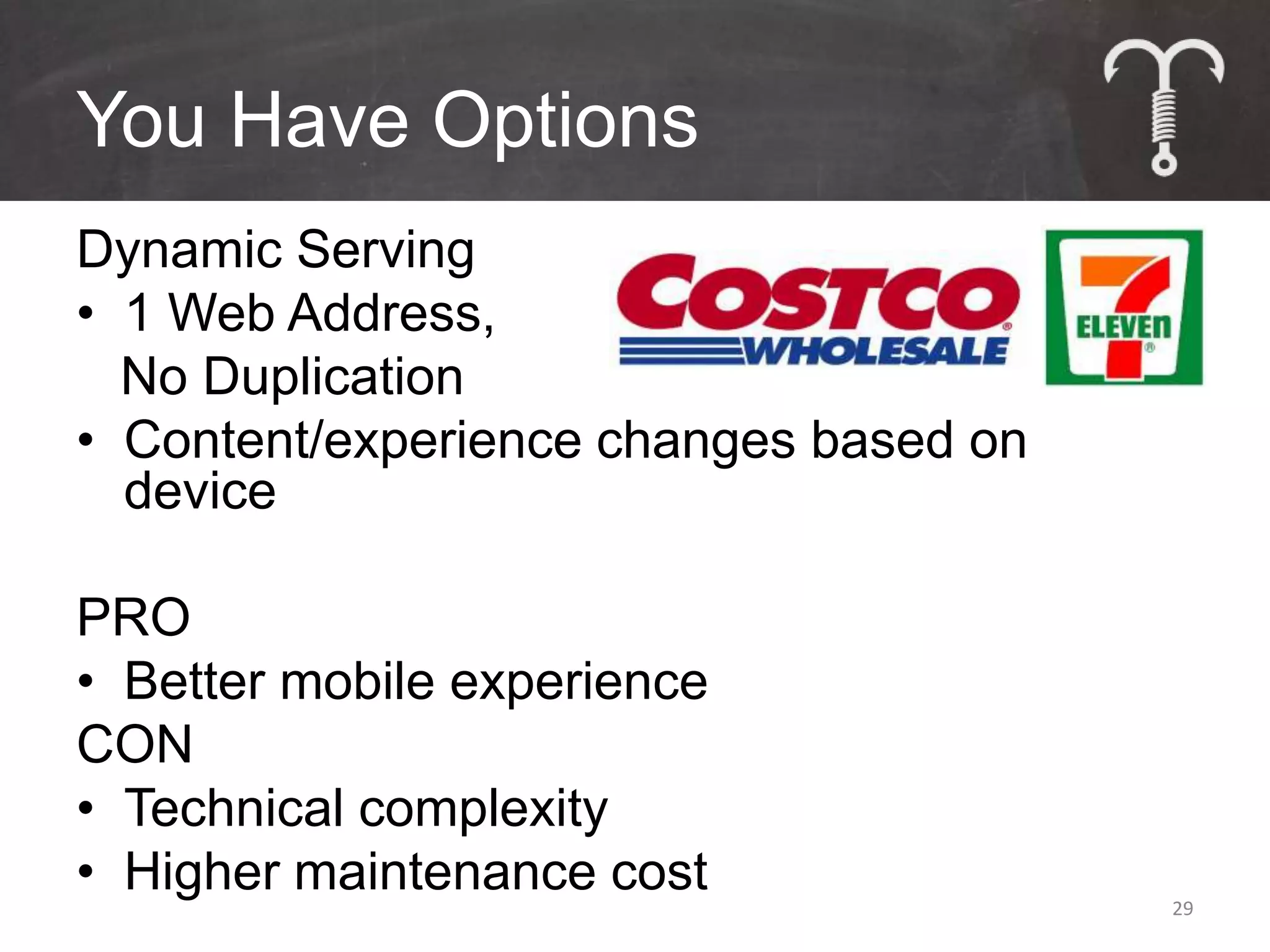You Have Options
Dynamic Serving
• 1 Web Address,
  No Duplication
• Content/experience changes based on
  device

PRO
• Better mobile experience
CON
• Technical complexity
• Higher maintenance cost               29
 