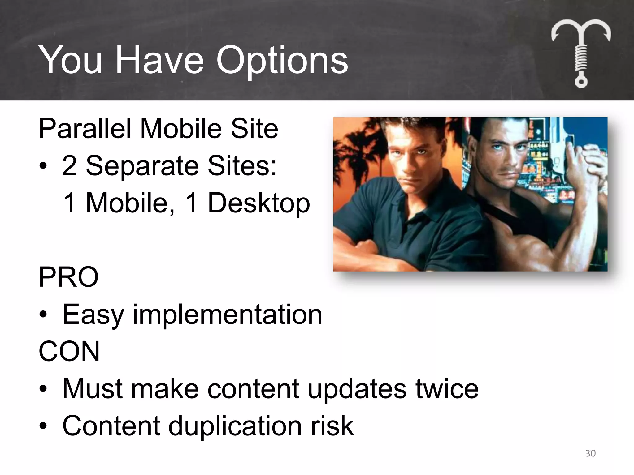 You Have Options
Parallel Mobile Site
• 2 Separate Sites:
  1 Mobile, 1 Desktop

PRO
• Easy implementation
CON
• Must make content updates twice
• Content duplication risk
                                    30
 